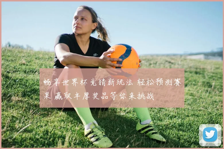 畅享世界杯竞猜新玩法 轻松预测赛果 赢取丰厚奖品等你来挑战