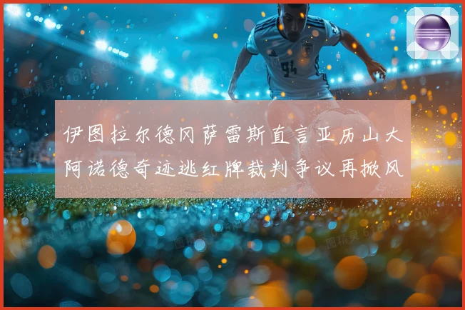 伊图拉尔德冈萨雷斯直言亚历山大阿诺德奇迹逃红牌裁判争议再掀风波