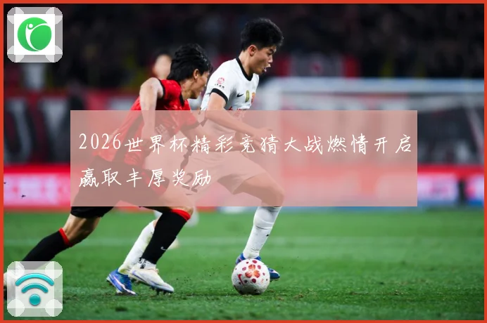 2026世界杯精彩竞猜大战燃情开启赢取丰厚奖励
