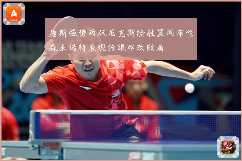 唐斯强势两双尼克斯险胜篮网布伦森米诺特表现抢眼难改败局