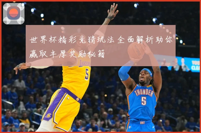 世界杯精彩竞猜玩法全面解析助你赢取丰厚奖励秘籍