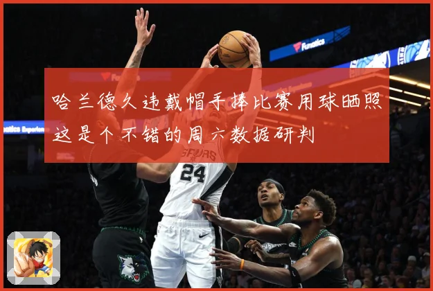 哈兰德久违戴帽手捧比赛用球晒照这是个不错的周六数据研判