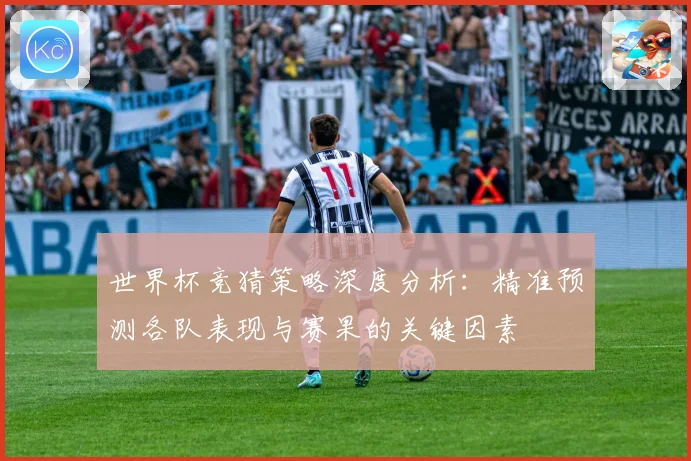世界杯竞猜策略深度分析：精准预测各队表现与赛果的关键因素