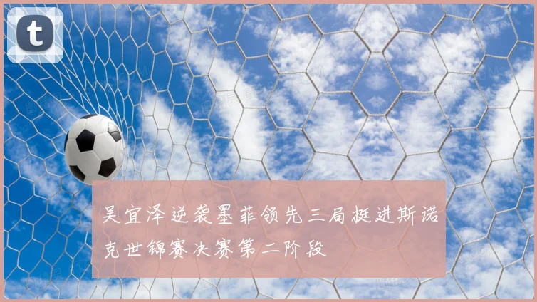 吴宜泽逆袭墨菲领先三局挺进斯诺克世锦赛决赛第二阶段