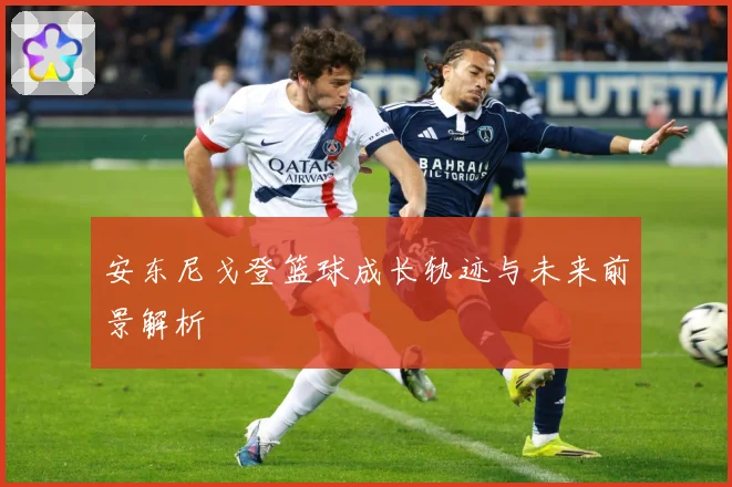 安东尼戈登篮球成长轨迹与未来前景解析