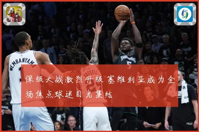 保级大战激烈升级 塞维利亚成为全场焦点球迷目光集结