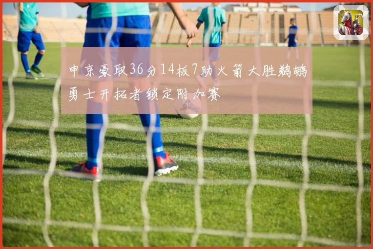 申京豪取36分14板7助火箭大胜鹈鹕勇士开拓者锁定附加赛