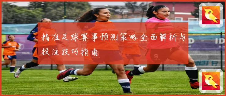 精准足球赛事预测策略全面解析与投注技巧指南