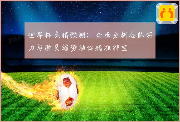 世界杯竞猜预测：全面分析各队实力与胜负趋势助你精准押宝