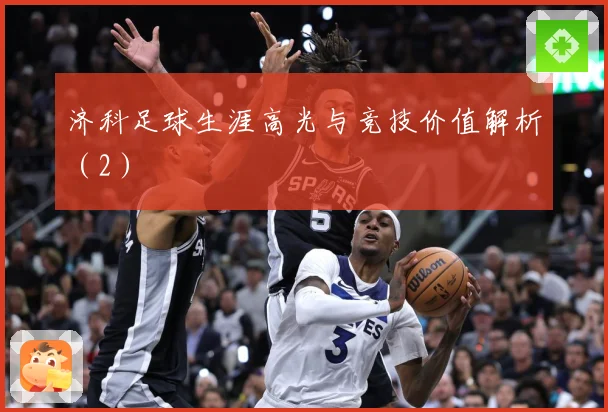 济科足球生涯高光与竞技价值解析（2）