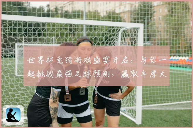 世界杯竞猜游戏盛宴开启，与你一起挑战最强足球预测，赢取丰厚大奖！
