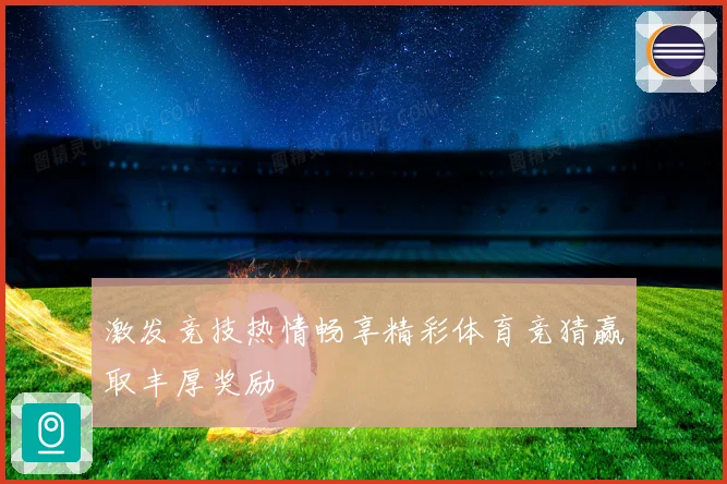 激发竞技热情畅享精彩体育竞猜赢取丰厚奖励