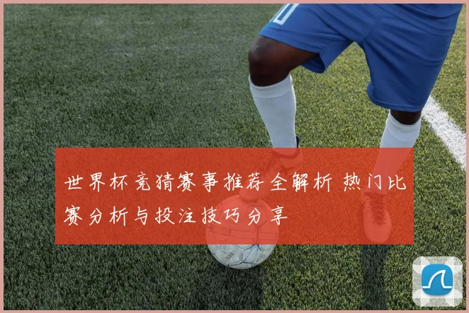世界杯竞猜赛事推荐全解析 热门比赛分析与投注技巧分享