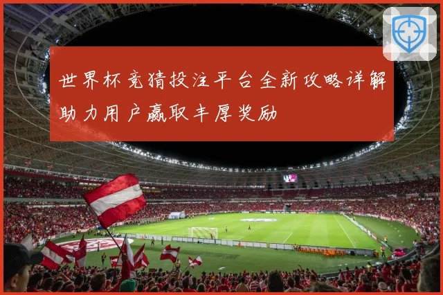 世界杯竞猜投注平台全新攻略详解助力用户赢取丰厚奖励