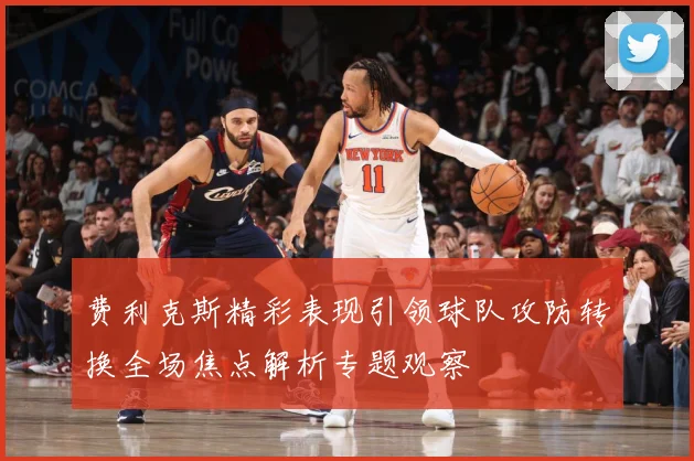 费利克斯精彩表现引领球队攻防转换全场焦点解析专题观察