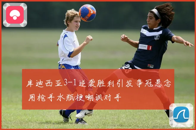 库迪西亚3-1逆袭胜利引发争冠悬念 用枪手水瓶梗嘲讽对手
