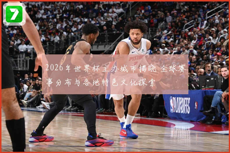 2026年世界杯主办城市揭晓 全球赛事分布与各地特色文化探索