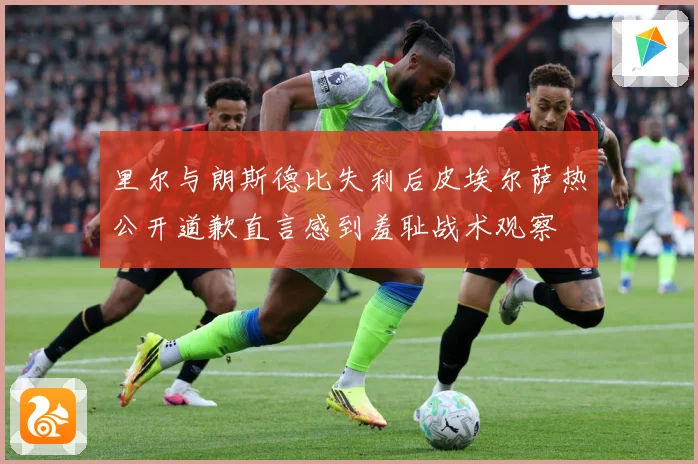 里尔与朗斯德比失利后皮埃尔萨热公开道歉直言感到羞耻战术观察