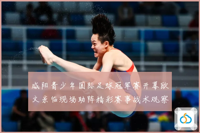 咸阳青少年国际足球冠军赛开幕欧文亲临现场助阵精彩赛事战术观察