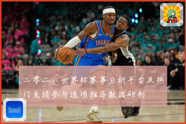 二零二六世界杯赛事分析平台及热门竞猜参与选项推荐数据研判