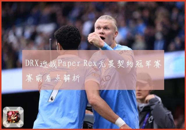 DRX迎战Paper Rex无畏契约冠军赛赛前看点解析