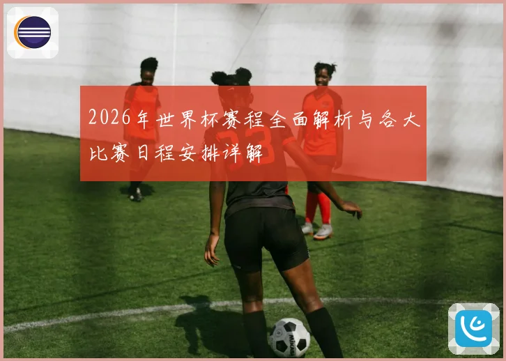 2026年世界杯赛程全面解析与各大比赛日程安排详解