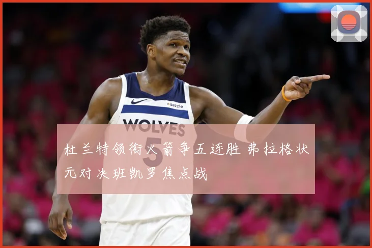 杜兰特领衔火箭争五连胜 弗拉格状元对决班凯罗焦点战
