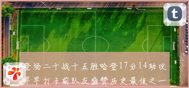 登场二十战十五胜哈登17分14助攻早早打卡前队友盛赞历史最佳之一