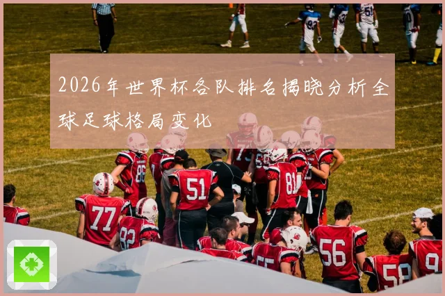 2026年世界杯各队排名揭晓分析全球足球格局变化