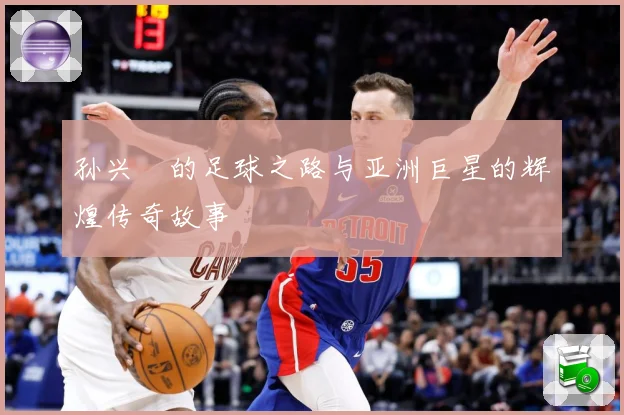 孙兴慜的足球之路与亚洲巨星的辉煌传奇故事