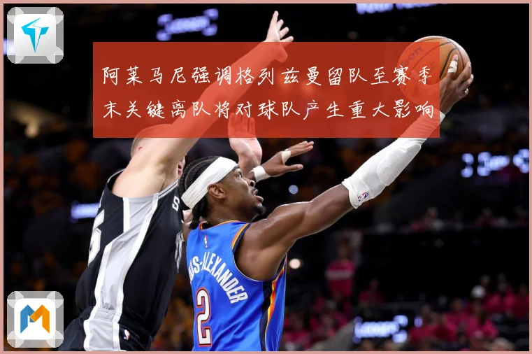 阿莱马尼强调格列兹曼留队至赛季末关键离队将对球队产生重大影响