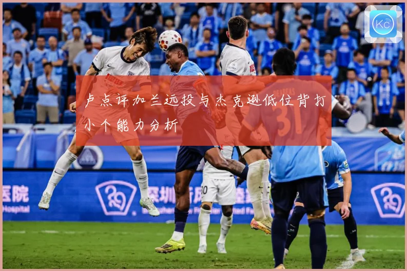 卢点评加兰远投与杰克逊低位背打小个能力分析