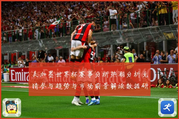 美加墨世界杯赛事分析热潮分析竞猜参与趋势与市场前景解读数据研判