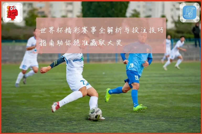 世界杯精彩赛事全解析与投注技巧指南助你稳准赢取大奖