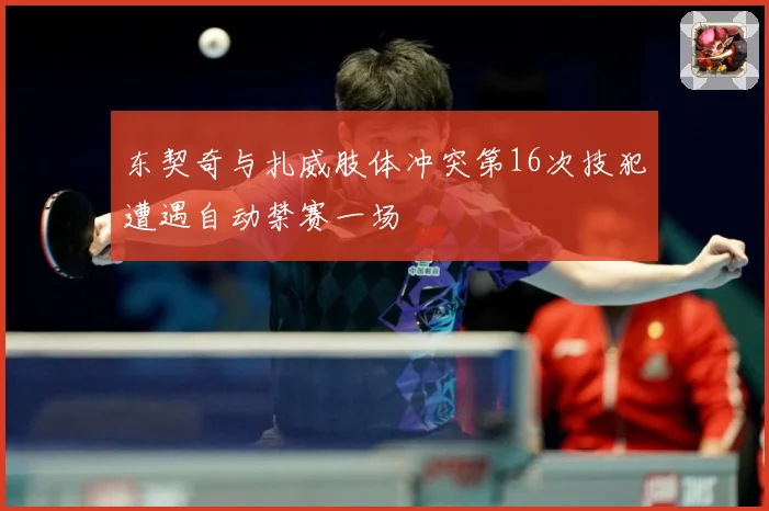 东契奇与扎威肢体冲突第16次技犯遭遇自动禁赛一场