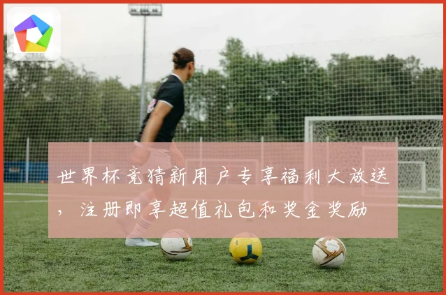 世界杯竞猜新用户专享福利大放送，注册即享超值礼包和奖金奖励