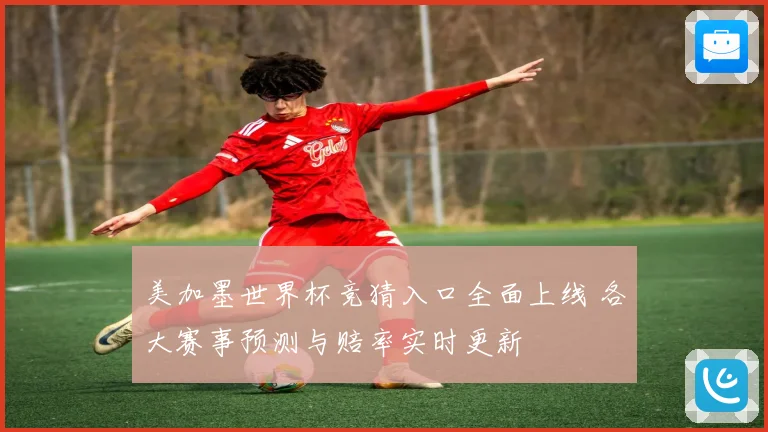 美加墨世界杯竞猜入口全面上线 各大赛事预测与赔率实时更新