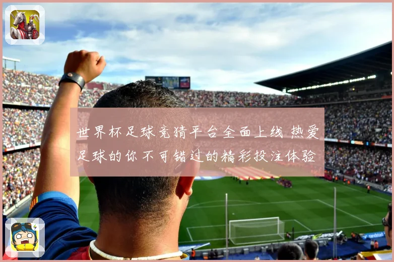 世界杯足球竞猜平台全面上线 热爱足球的你不可错过的精彩投注体验