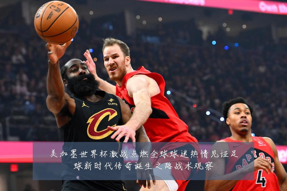 美加墨世界杯激战点燃全球球迷热情见证足球新时代传奇诞生之路战术观察