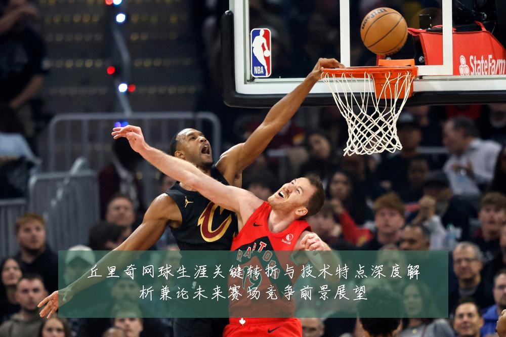 丘里奇网球生涯关键转折与技术特点深度解析兼论未来赛场竞争前景展望