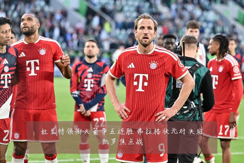 杜兰特领衔火箭争五连胜 弗拉格状元对决班凯罗焦点战