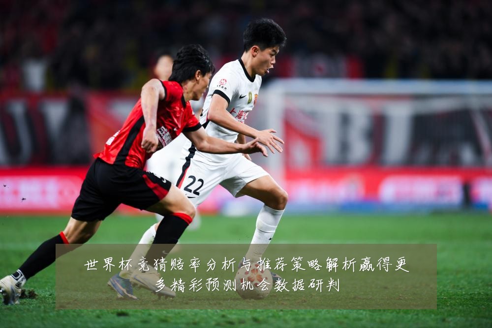 世界杯竞猜赔率分析与推荐策略解析赢得更多精彩预测机会数据研判